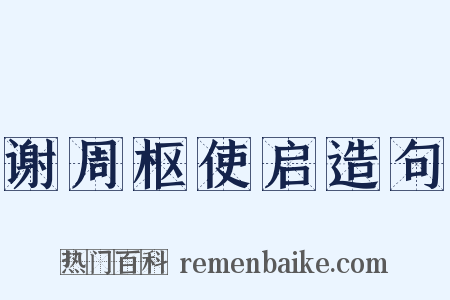 谢周枢使启造句是什么意思的图片